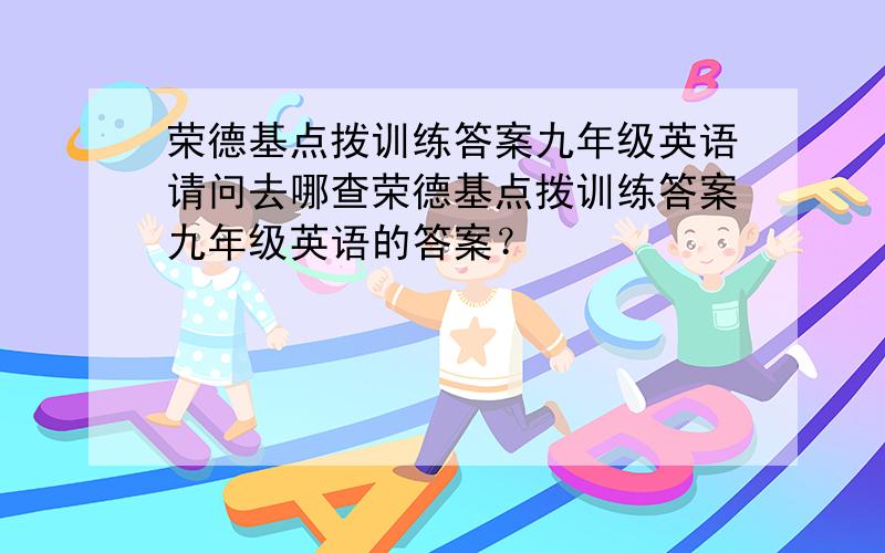 荣德基点拨训练答案九年级英语请问去哪查荣德基点拨训练答案九年级英语的答案？