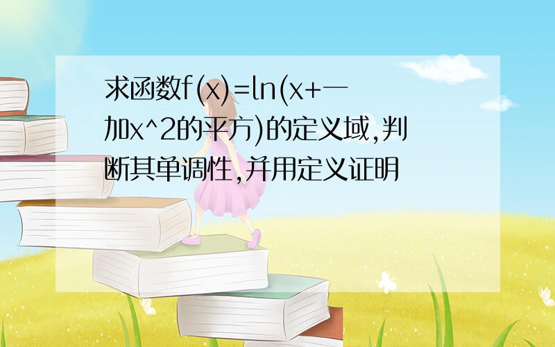 求函数f(x)=ln(x+一加x^2的平方)的定义域,判断其单调性,并用定义证明