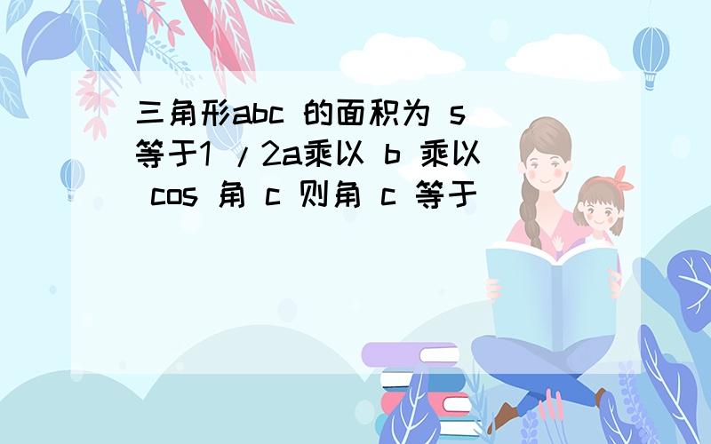 三角形abc 的面积为 s 等于1 /2a乘以 b 乘以 cos 角 c 则角 c 等于