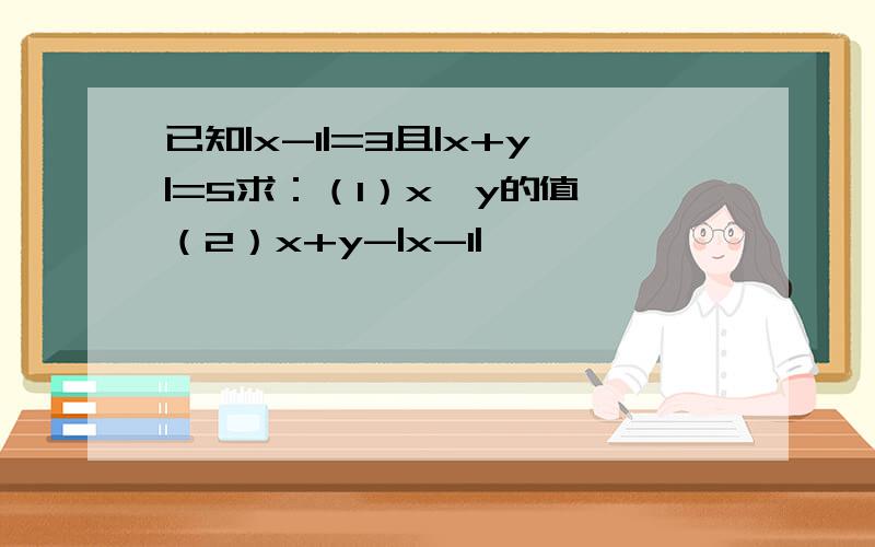 已知|x-1|=3且|x+y|=5求：（1）x、y的值 （2）x+y-|x-1|