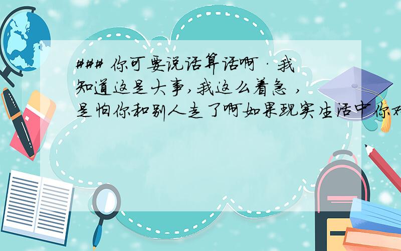 ### 你可要说话算话啊·我知道这是大事,我这么着急 ,是怕你和别人走了啊如果现实生活中你对我不满意,只要我力所能及的一定会改的如果我是办不到的 ,你甩我,我是不会怪你的不过我好想和