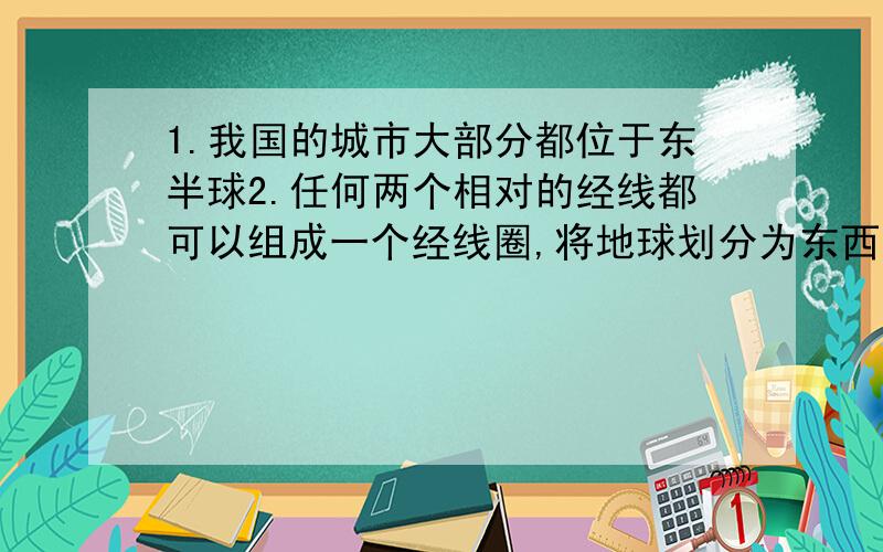 1.我国的城市大部分都位于东半球2.任何两个相对的经线都可以组成一个经线圈,将地球划分为东西半球3.纬线都自成圆圈,赤道最长,从赤道向两极逐渐缩小4.从赤道到北极是北极圈,我国位于北