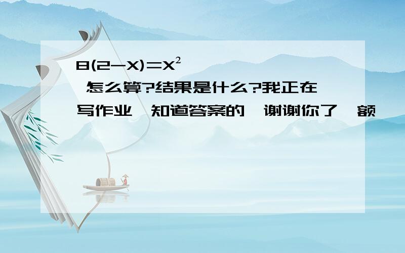 8(2-X)=X² 怎么算?结果是什么?我正在写作业,知道答案的,谢谢你了、额