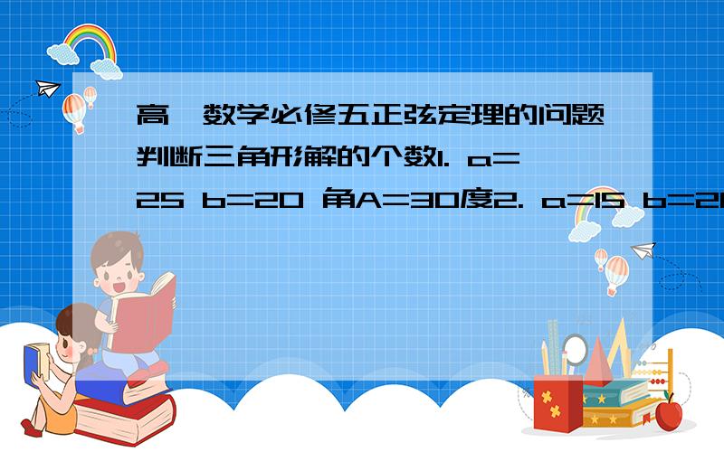 高一数学必修五正弦定理的问题判断三角形解的个数1. a=25 b=20 角A=30度2. a=15 b=20 角A=30度