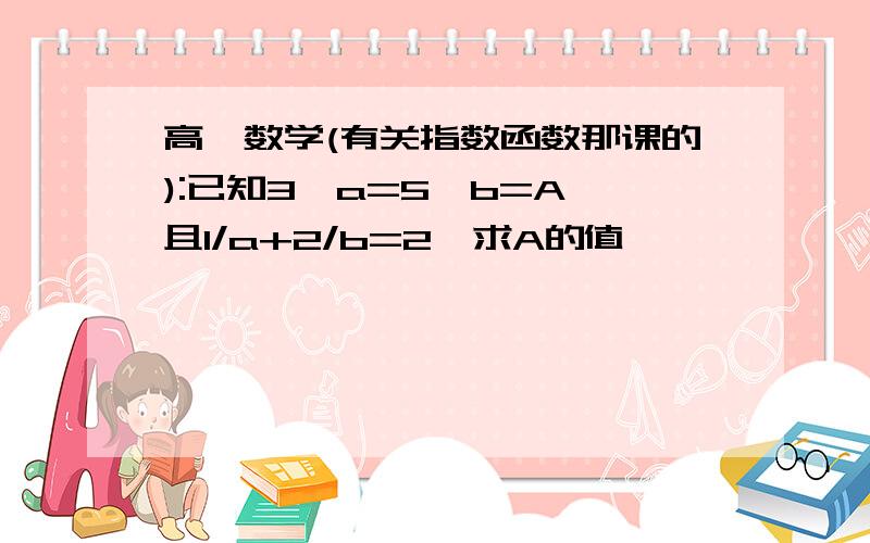 高一数学(有关指数函数那课的):已知3^a=5^b=A,且1/a+2/b=2,求A的值