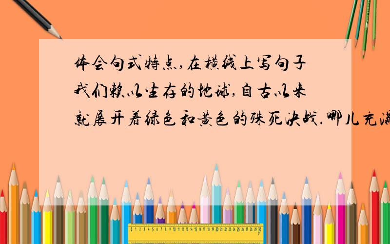 体会句式特点,在横线上写句子我们赖以生存的地球,自古以来就展开着绿色和黄色的殊死决战.哪儿充满绿色,哪儿必然水源充足、草木繁茂,那是生命滋衍的乐园；哪儿弥漫黄色,___________,_______