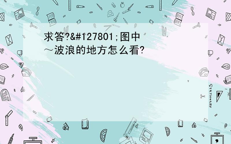 求答?🌹图中～波浪的地方怎么看?