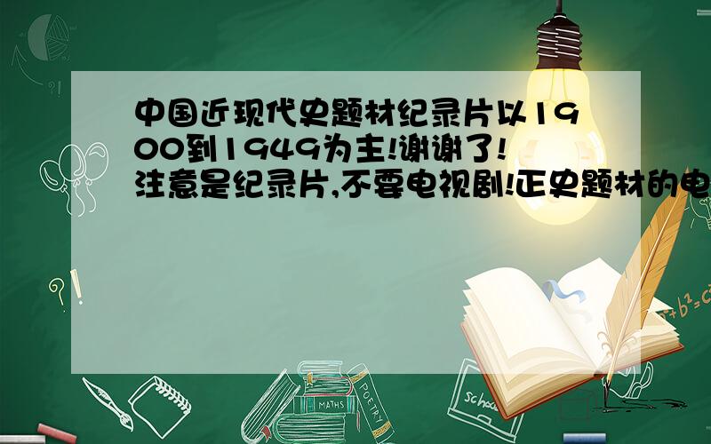 中国近现代史题材纪录片以1900到1949为主!谢谢了!注意是纪录片,不要电视剧!正史题材的电影也可以,胡编的电影就免了!数量和质量最高的答案追加悬赏!