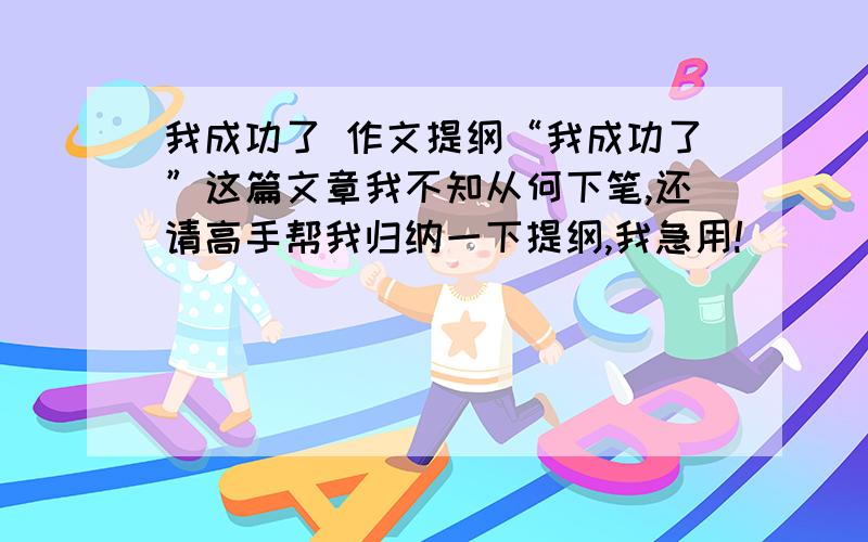 我成功了 作文提纲“我成功了”这篇文章我不知从何下笔,还请高手帮我归纳一下提纲,我急用!