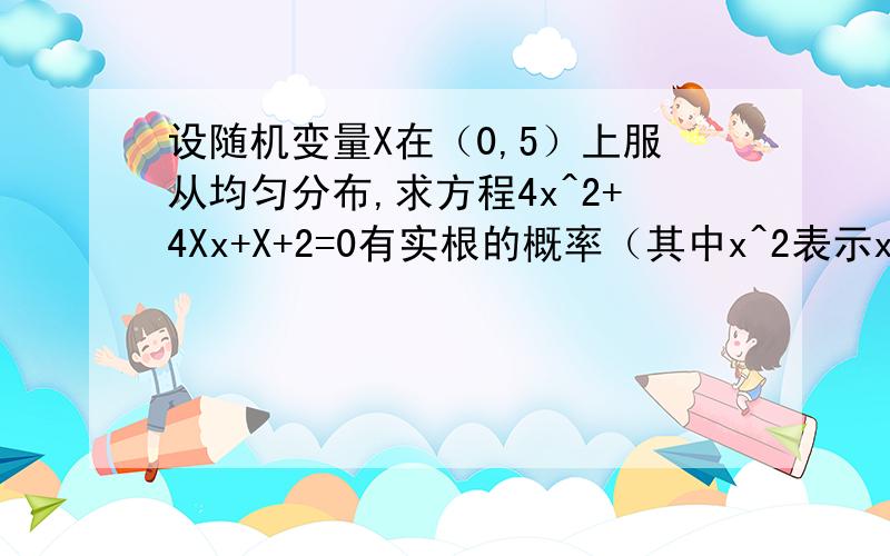 设随机变量X在（0,5）上服从均匀分布,求方程4x^2+4Xx+X+2=0有实根的概率（其中x^2表示x的平方） .