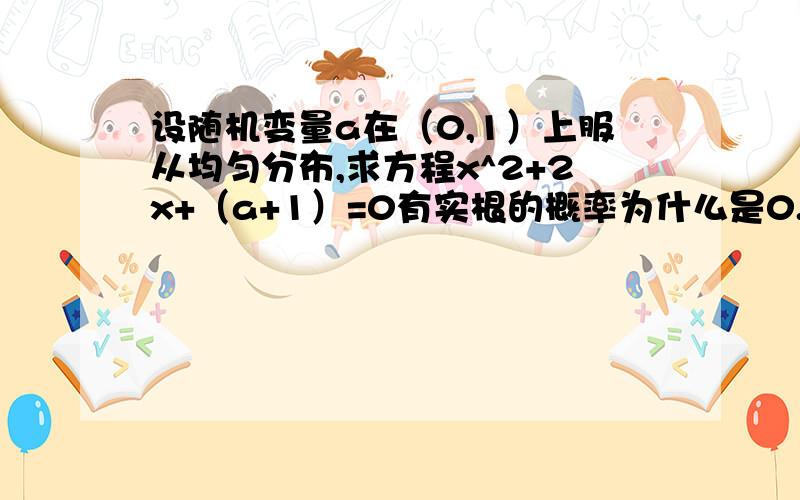 设随机变量a在（0,1）上服从均匀分布,求方程x^2+2x+（a+1）=0有实根的概率为什么是0.5 而不是1 解出来 a小于等于0啊 这样在（0,1）区间 才占一个点啊 怎么答案是0.5