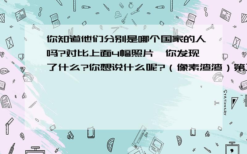 你知道他们分别是哪个国家的人吗?对比上面4幅照片,你发现了什么?你想说什么呢?（像素渣渣）第三个不像是阿拉伯