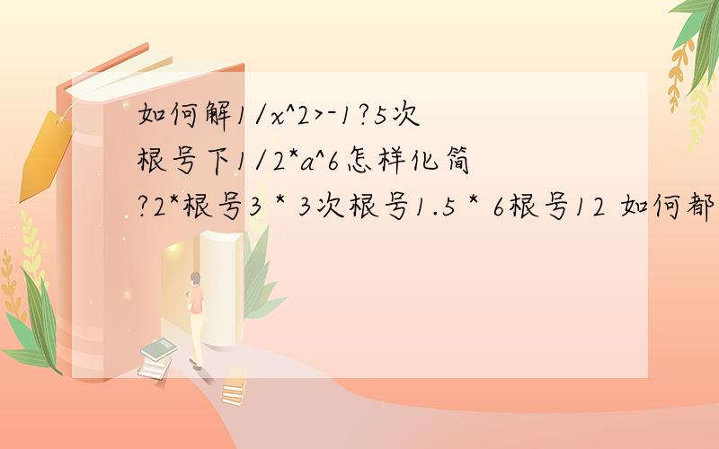 如何解1/x^2>-1?5次根号下1/2*a^6怎样化简?2*根号3 * 3次根号1.5 * 6根号12 如何都变为含有根号下12的?根号下P^6q^5变为 ▏P^3 ▏*q^5/2 为何要加绝对值P^6不是非负数吗?如奇函数定义在0时有意义,则F（0