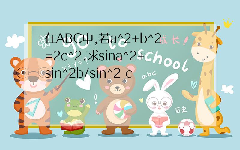 在ABC中,若a^2+b^2=2c^2.求sina^2+sin^2b/sin^2 c