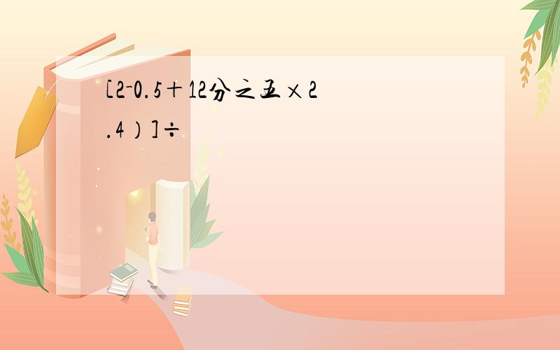 [2－0.5＋12分之五×2.4）]÷