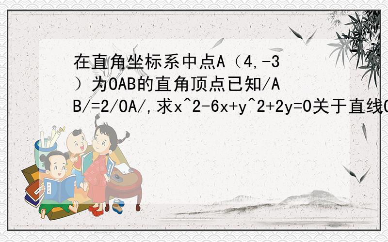 在直角坐标系中点A（4,-3）为OAB的直角顶点已知/AB/=2/OA/,求x^2-6x+y^2+2y=0关于直线OB对称的圆的方程//表示绝对值,OAB为三角形