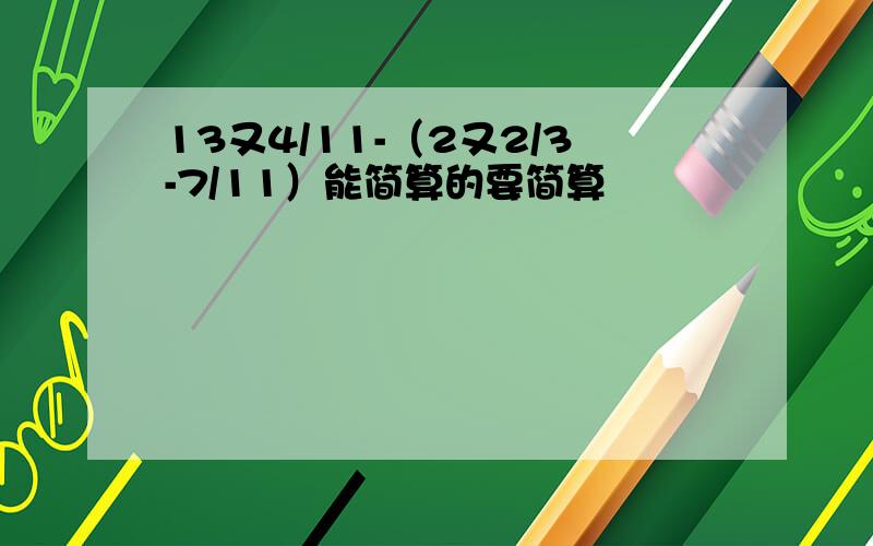 13又4/11-（2又2/3-7/11）能简算的要简算