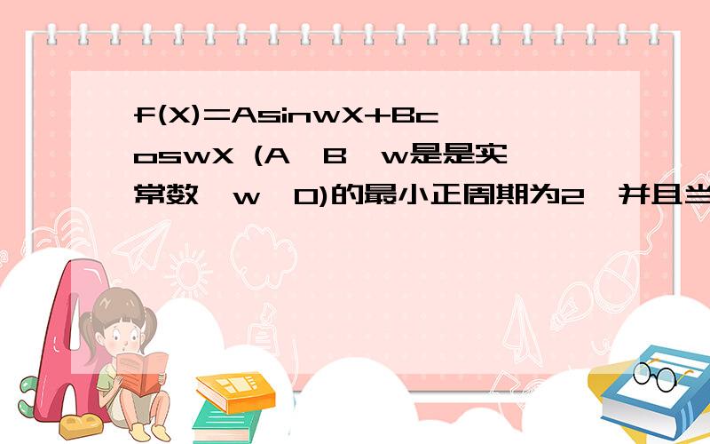 f(X)=AsinwX+BcoswX (A、B、w是是实常数,w＞0)的最小正周期为2,并且当X=1/3时,f(X)最大=2   求f(X)