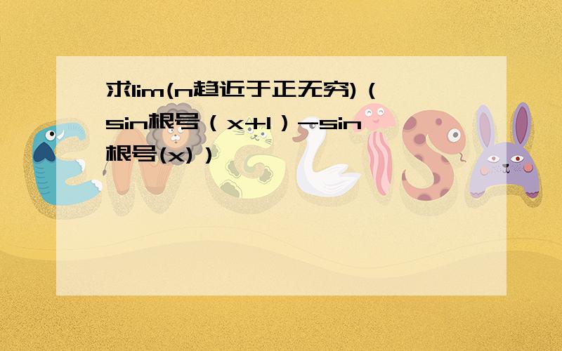 求lim(n趋近于正无穷)（sin根号（x+1）-sin根号(x)）