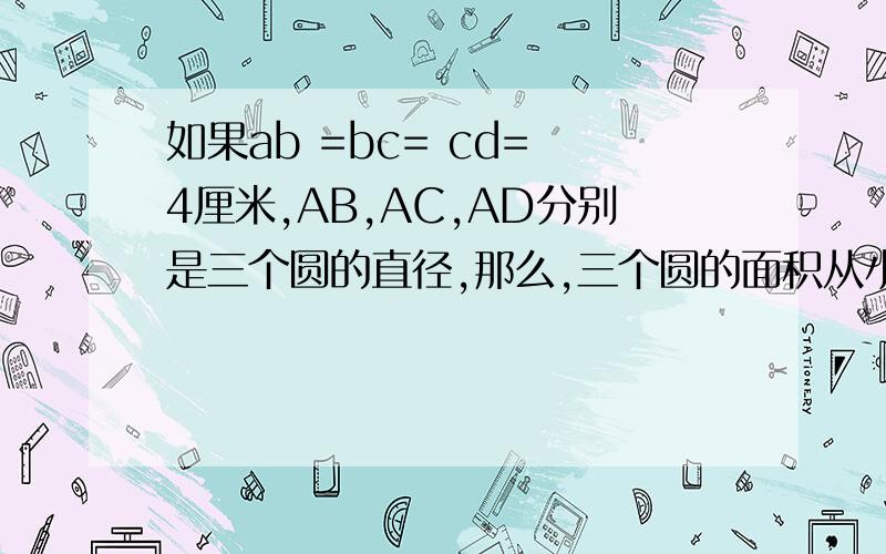 如果ab =bc= cd= 4厘米,AB,AC,AD分别是三个圆的直径,那么,三个圆的面积从小到大分别是（ ）平方厘米