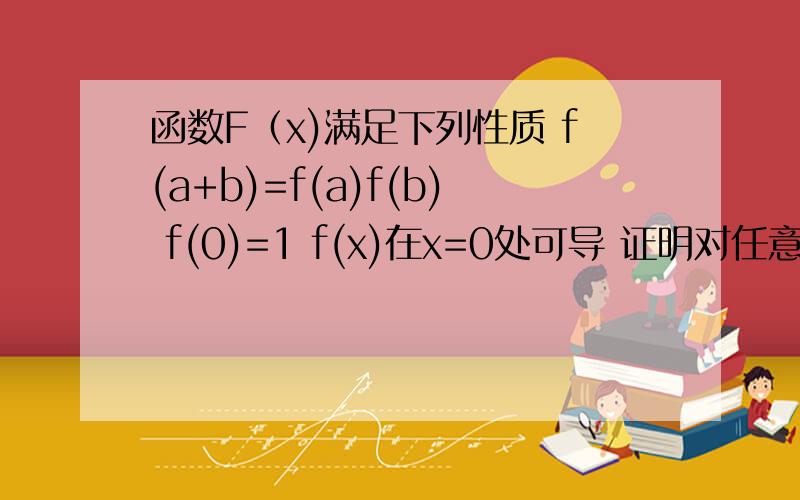 函数F（x)满足下列性质 f(a+b)=f(a)f(b) f(0)=1 f(x)在x=0处可导 证明对任意X有 f'(x)=f'(0)f(x)