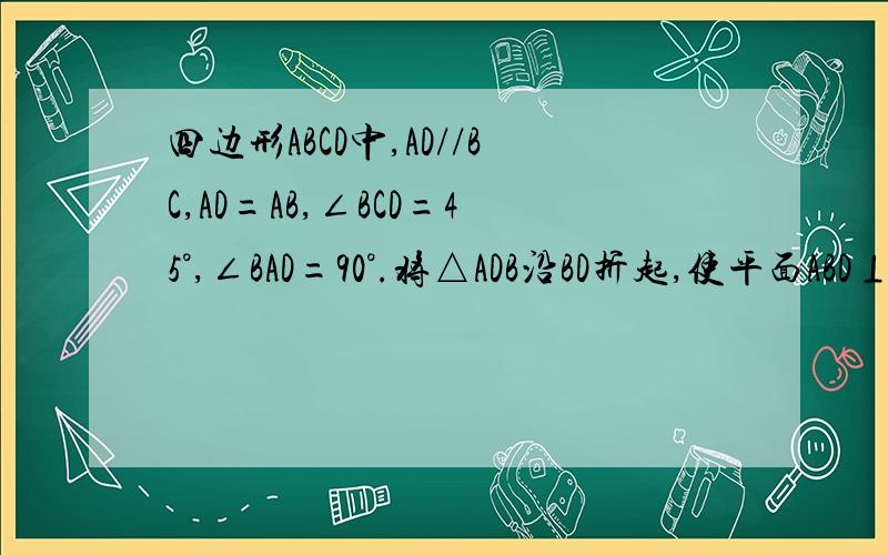 四边形ABCD中,AD//BC,AD=AB,∠BCD=45°,∠BAD=90°.将△ADB沿BD折起,使平面ABD⊥平面BCD,构成三棱锥A-BCD,则在三棱锥A-BCD中,下列命题正确的是：A 平面ABD⊥平面ABC B平面ADC⊥平面BDC C平面ABC⊥平面BDC D平面A