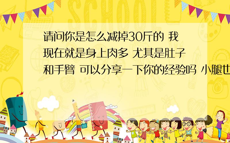 请问你是怎么减掉30斤的 我现在就是身上肉多 尤其是肚子和手臂 可以分享一下你的经验吗 小腿也粗 不过我正在尝试爬楼梯减 正在坚持当中 呵呵