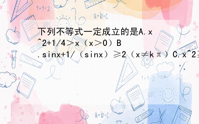 下列不等式一定成立的是A.x^2+1/4＞x（x＞0）B.sinx+1/（sinx）≥2（x≠kπ）C.x^2≥2▏x▕（x∈R） D.1/（x^2+1）＞1（x∈R）