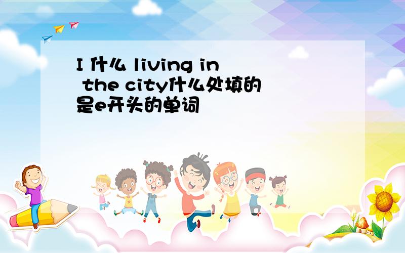 I 什么 living in the city什么处填的是e开头的单词