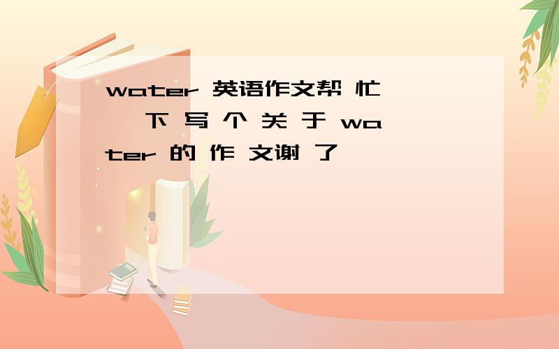 water 英语作文帮 忙 一 下 写 个 关 于 water 的 作 文谢 了