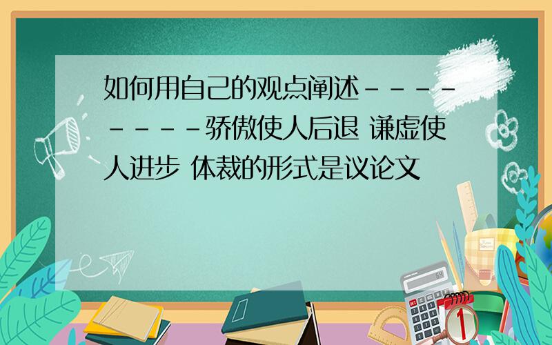 如何用自己的观点阐述--------骄傲使人后退 谦虚使人进步 体裁的形式是议论文