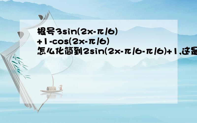 根号3sin(2x-π/6)+1-cos(2x-π/6)怎么化简到2sin(2x-π/6-π/6)+1,这是怎么化的,是不是化错了,如果能化到的话,