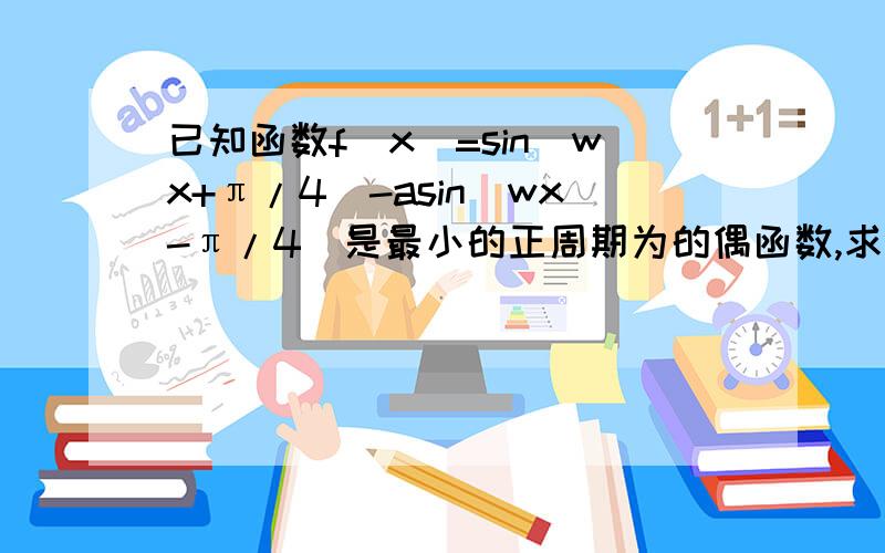 已知函数f(x)=sin(wx+π/4)-asin(wx-π/4)是最小的正周期为的偶函数,求w和a的值