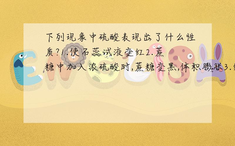 下列现象中硫酸表现出了什么性质?1.使石蕊试液变红2.蔗糖中加入浓硫酸时,蔗糖变黑,体积膨胀3.红热的炭放入浓硫酸,有气体放出4.铜溶解在热的浓硫酸中5.浓硫酸常用某些气体的干燥机