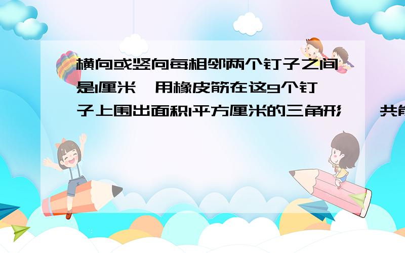 横向或竖向每相邻两个钉子之间是1厘米,用橡皮筋在这9个钉子上围出面积1平方厘米的三角形,一共能为出几个三角形