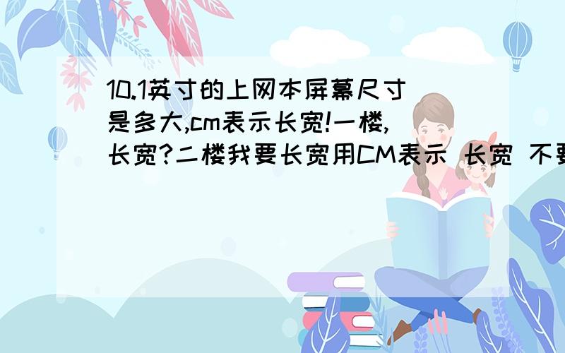 10.1英寸的上网本屏幕尺寸是多大,cm表示长宽!一楼,长宽?二楼我要长宽用CM表示 长宽 不要跟我说什么对角线 再次强调 长宽