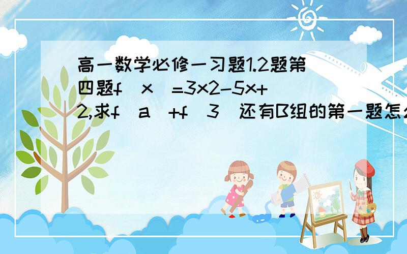 高一数学必修一习题1.2题第四题f（x）=3x2-5x+2,求f（a）+f（3）还有B组的第一题怎么写啊