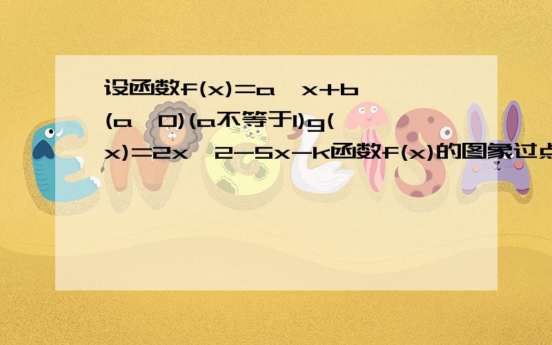 设函数f(x)=a^x+b (a>0)(a不等于1)g(x)=2x^2-5x-k函数f(x)的图象过点（1,7）且当f(x)>m对x属于R恒成立时m的取值范围是1）求a.b的值(2)当g(x)的两个零点分别在（0，1）和（1，2）内时，求实数k的取值范围