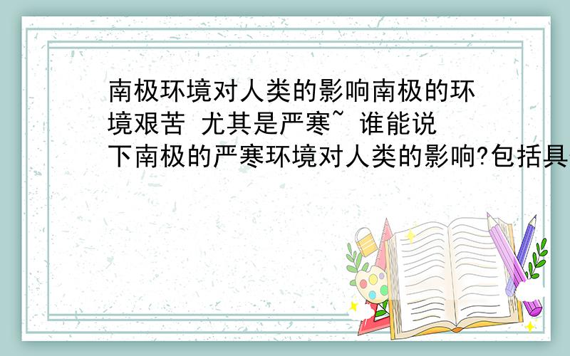 南极环境对人类的影响南极的环境艰苦 尤其是严寒~ 谁能说下南极的严寒环境对人类的影响?包括具体病状.  网络参考文章也可以~最好有病症产生的过程，原因和如何治疗    好答案之后加50