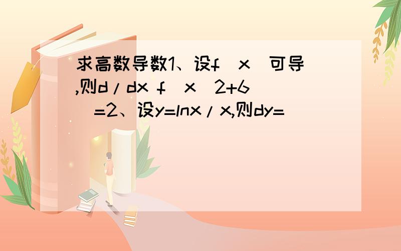 求高数导数1、设f(x)可导,则d/dx f(x^2+6)=2、设y=lnx/x,则dy=