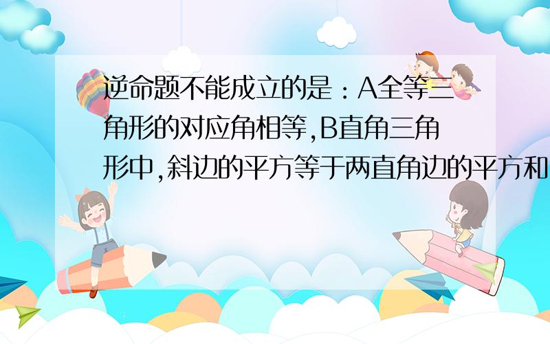 逆命题不能成立的是：A全等三角形的对应角相等,B直角三角形中,斜边的平方等于两直角边的平方和,ji