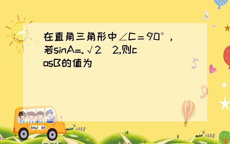 在直角三角形中∠C＝90°,若sinA=.√2／2,则cosB的值为