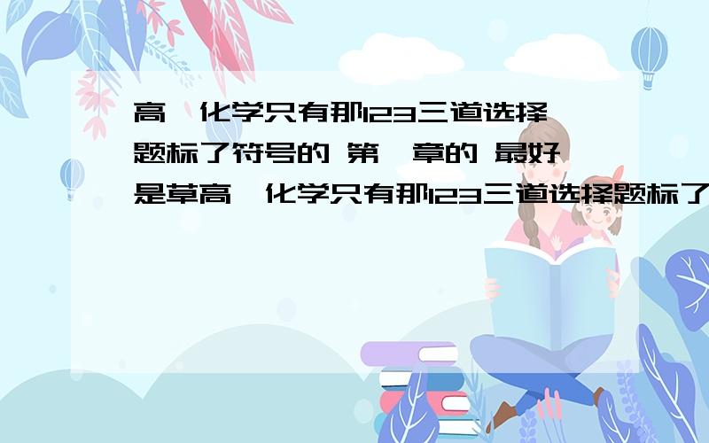 高一化学只有那123三道选择题标了符号的 第一章的 最好是草高一化学只有那123三道选择题标了符号的 答案都有 就是没过程  第一章的 求过程求过程 最好是草稿  谢谢