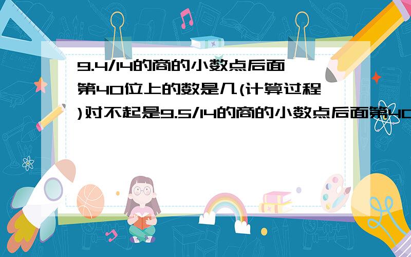 9.4/14的商的小数点后面第40位上的数是几(计算过程)对不起是9.5/14的商的小数点后面第40位上的数是几(计算过程)