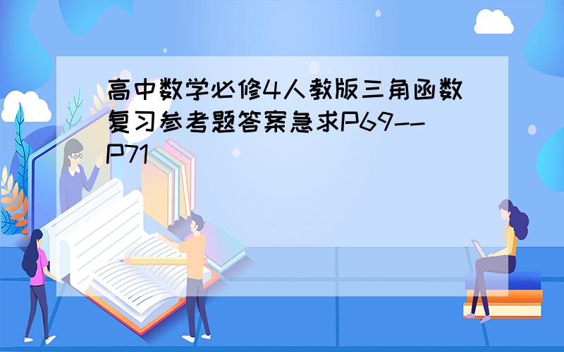 高中数学必修4人教版三角函数复习参考题答案急求P69--P71