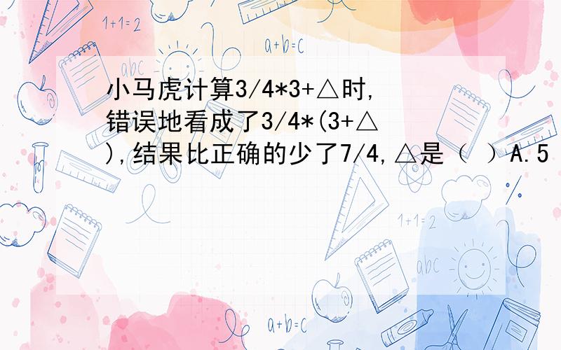 小马虎计算3/4*3+△时,错误地看成了3/4*(3+△),结果比正确的少了7/4,△是（ ）A.5 B.6 C.7