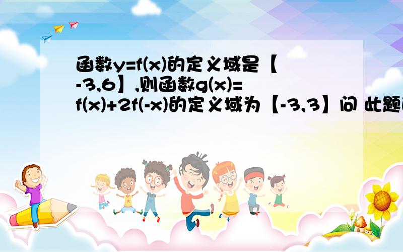 函数y=f(x)的定义域是【-3,6】,则函数g(x)=f(x)+2f(-x)的定义域为【-3,3】问 此题的解法是先求 y=f（-x）的定义域 再求它与f（x）的定义域的交集 那和原题中的+号 或2倍有何关系