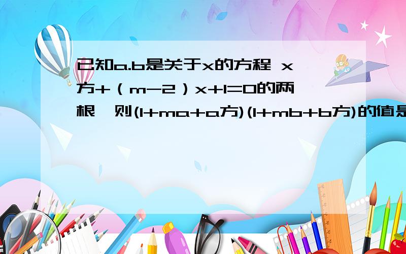 已知a.b是关于x的方程 x方+（m-2）x+1=0的两根,则(1+ma+a方)(1+mb+b方)的值是? 速度啊~~