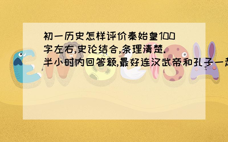 初一历史怎样评价秦始皇100字左右,史论结合,条理清楚.半小时内回答额,最好连汉武帝和孔子一起评论吧,谢