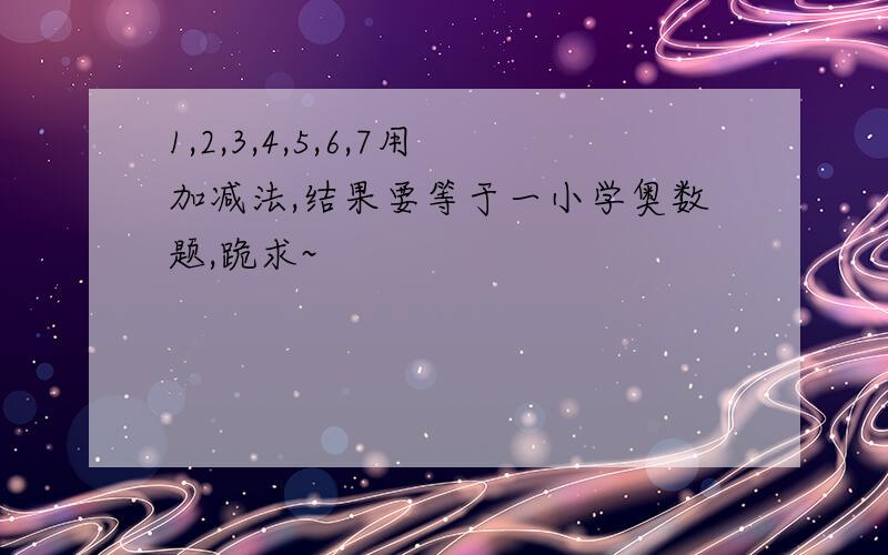 1,2,3,4,5,6,7用加减法,结果要等于一小学奥数题,跪求~